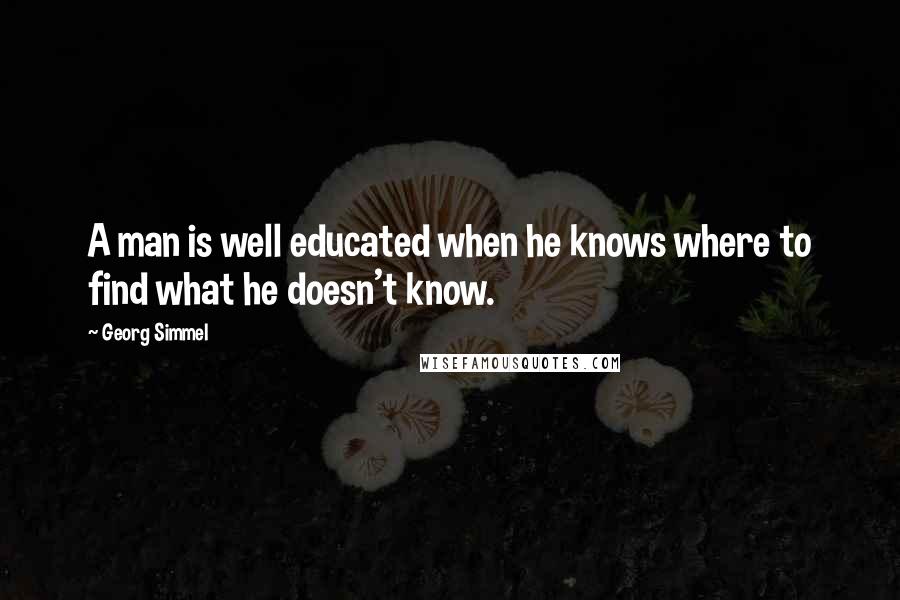 Georg Simmel Quotes: A man is well educated when he knows where to find what he doesn't know.