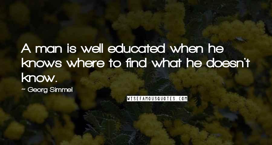 Georg Simmel Quotes: A man is well educated when he knows where to find what he doesn't know.