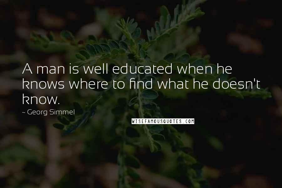 Georg Simmel Quotes: A man is well educated when he knows where to find what he doesn't know.