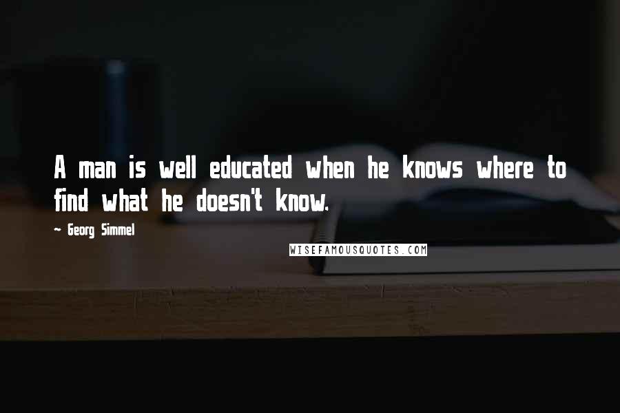 Georg Simmel Quotes: A man is well educated when he knows where to find what he doesn't know.