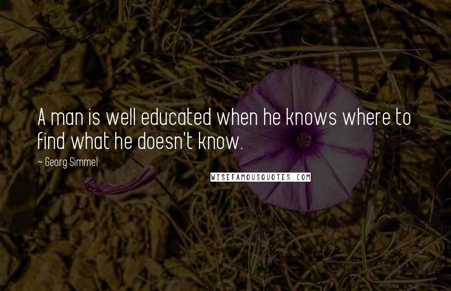 Georg Simmel Quotes: A man is well educated when he knows where to find what he doesn't know.