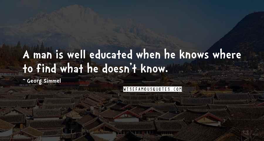 Georg Simmel Quotes: A man is well educated when he knows where to find what he doesn't know.