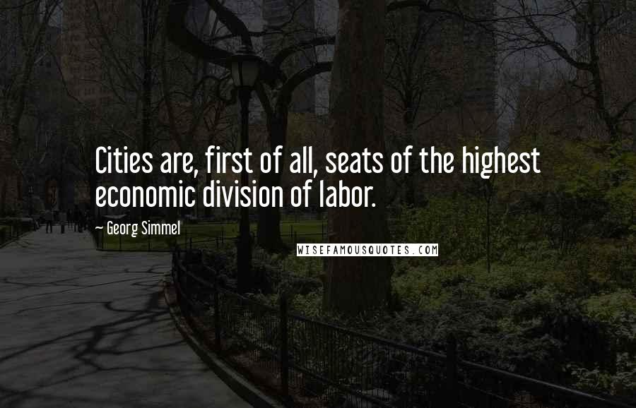Georg Simmel Quotes: Cities are, first of all, seats of the highest economic division of labor.