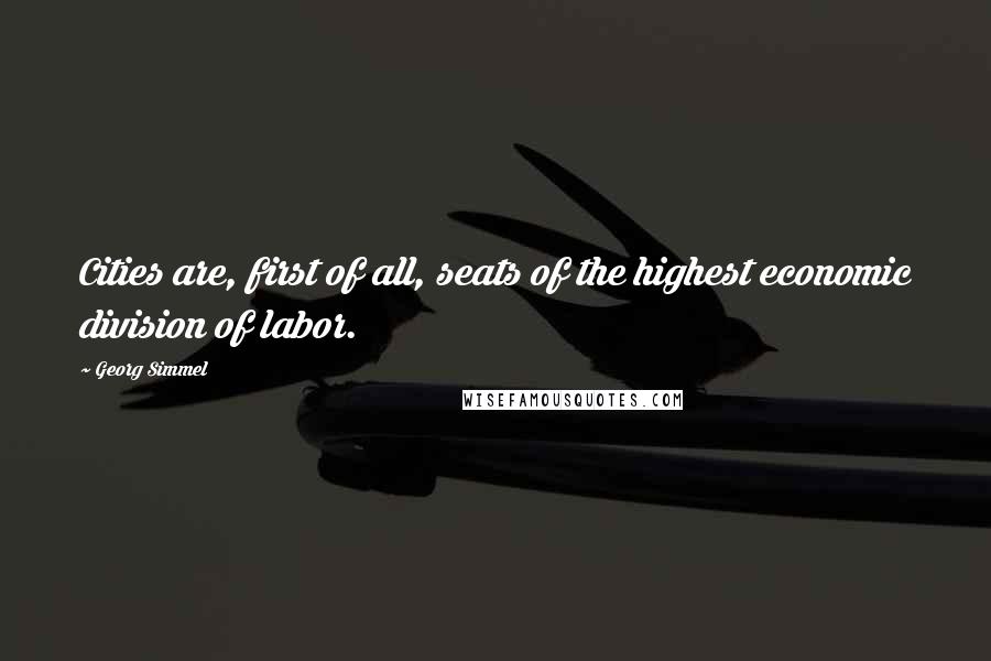 Georg Simmel Quotes: Cities are, first of all, seats of the highest economic division of labor.