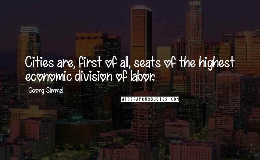 Georg Simmel Quotes: Cities are, first of all, seats of the highest economic division of labor.