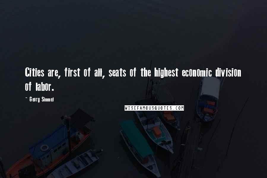Georg Simmel Quotes: Cities are, first of all, seats of the highest economic division of labor.