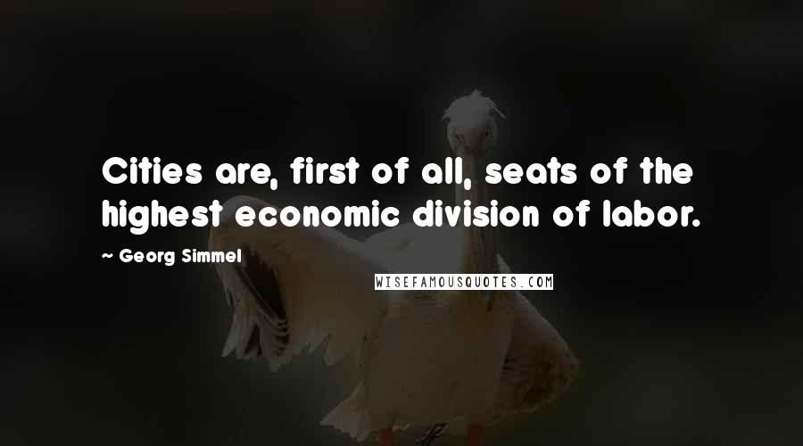 Georg Simmel Quotes: Cities are, first of all, seats of the highest economic division of labor.