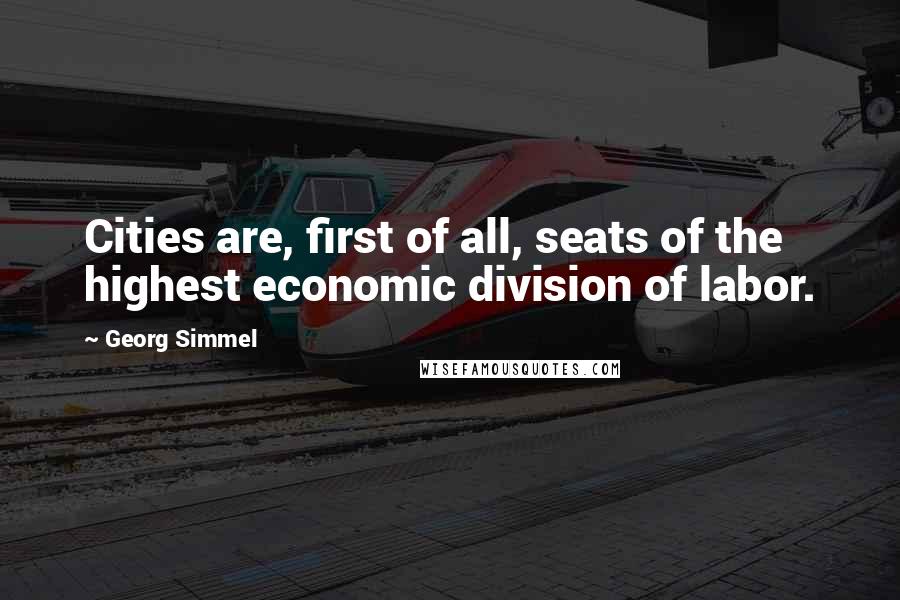 Georg Simmel Quotes: Cities are, first of all, seats of the highest economic division of labor.