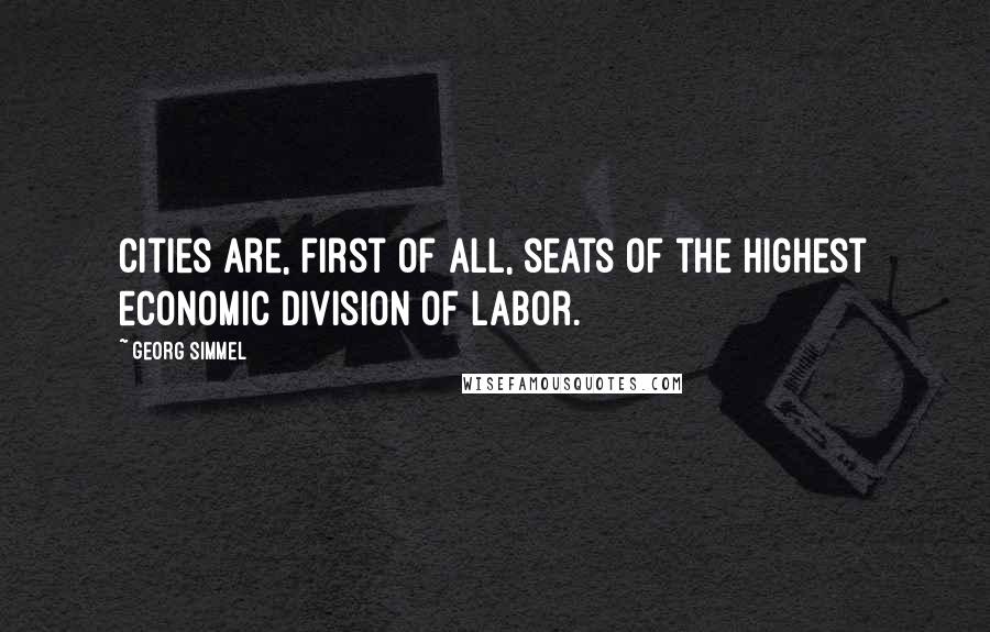 Georg Simmel Quotes: Cities are, first of all, seats of the highest economic division of labor.