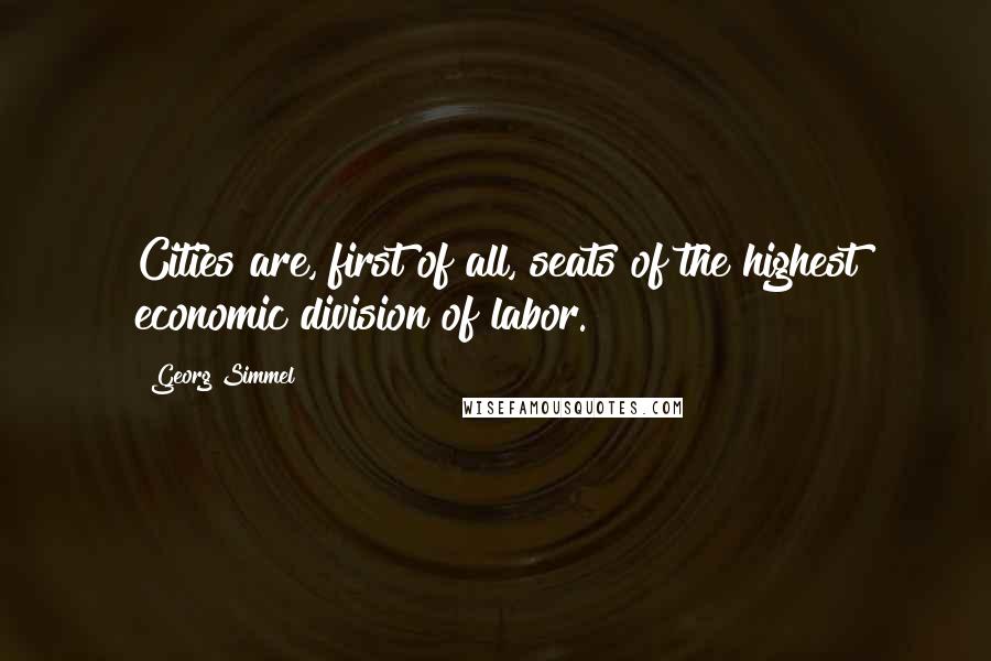 Georg Simmel Quotes: Cities are, first of all, seats of the highest economic division of labor.