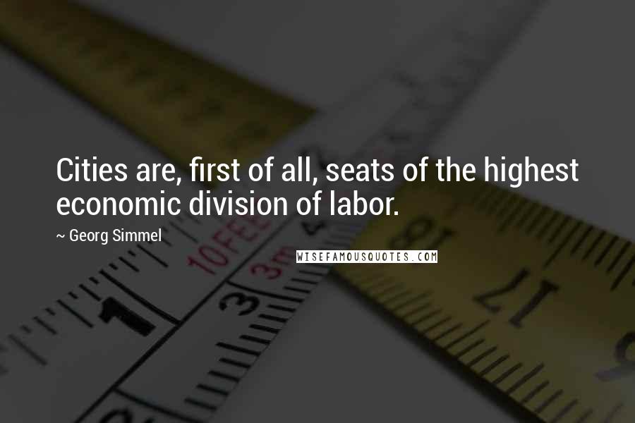 Georg Simmel Quotes: Cities are, first of all, seats of the highest economic division of labor.