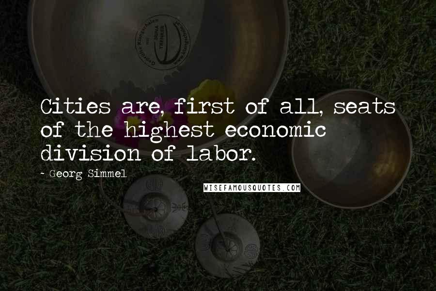 Georg Simmel Quotes: Cities are, first of all, seats of the highest economic division of labor.