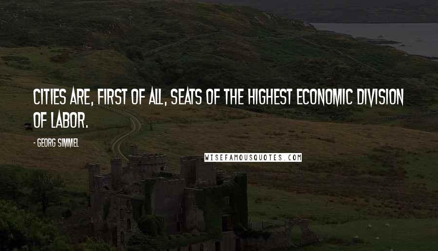 Georg Simmel Quotes: Cities are, first of all, seats of the highest economic division of labor.