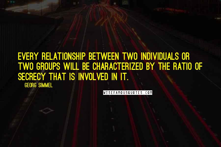 Georg Simmel Quotes: Every relationship between two individuals or two groups will be characterized by the ratio of secrecy that is involved in it.