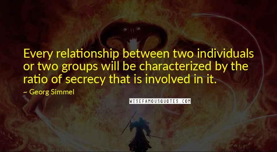 Georg Simmel Quotes: Every relationship between two individuals or two groups will be characterized by the ratio of secrecy that is involved in it.