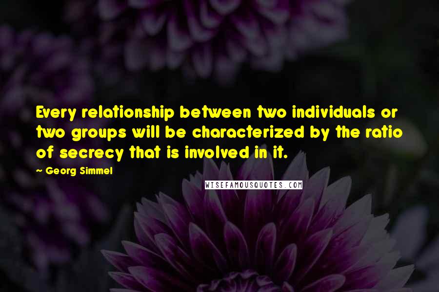 Georg Simmel Quotes: Every relationship between two individuals or two groups will be characterized by the ratio of secrecy that is involved in it.