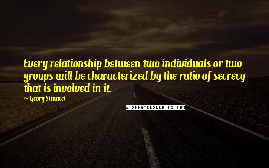 Georg Simmel Quotes: Every relationship between two individuals or two groups will be characterized by the ratio of secrecy that is involved in it.