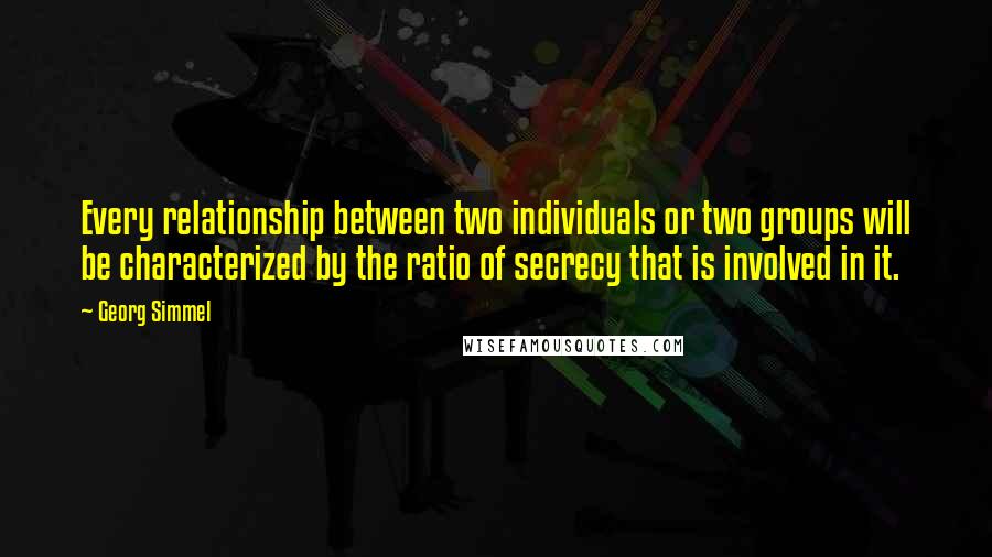 Georg Simmel Quotes: Every relationship between two individuals or two groups will be characterized by the ratio of secrecy that is involved in it.