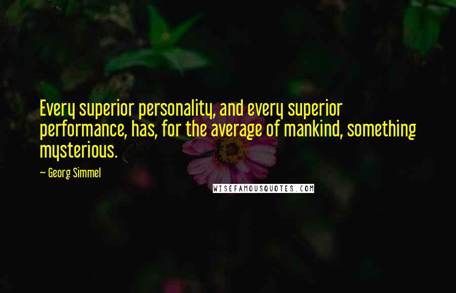 Georg Simmel Quotes: Every superior personality, and every superior performance, has, for the average of mankind, something mysterious.