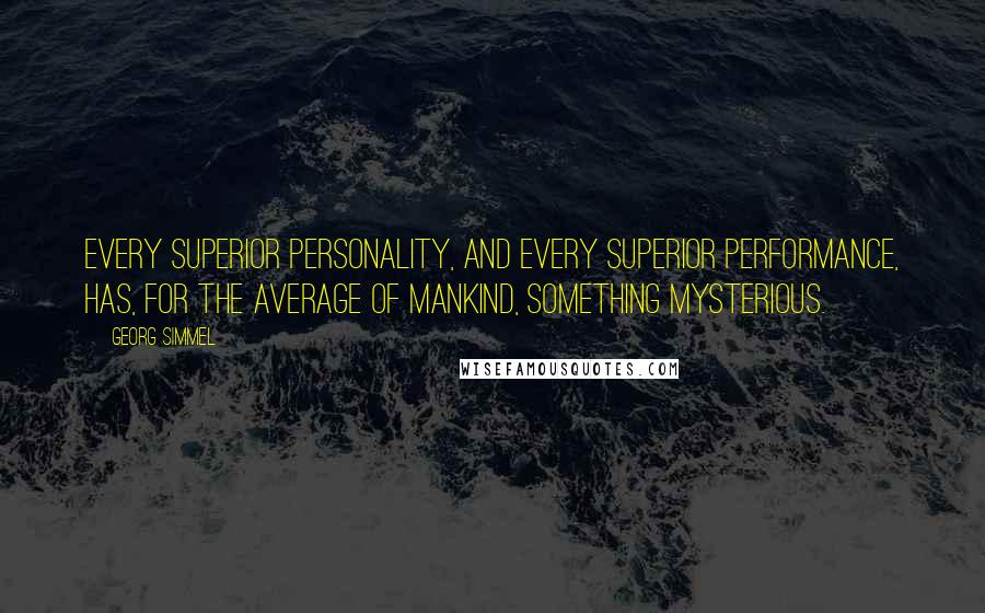 Georg Simmel Quotes: Every superior personality, and every superior performance, has, for the average of mankind, something mysterious.