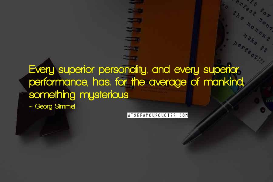 Georg Simmel Quotes: Every superior personality, and every superior performance, has, for the average of mankind, something mysterious.