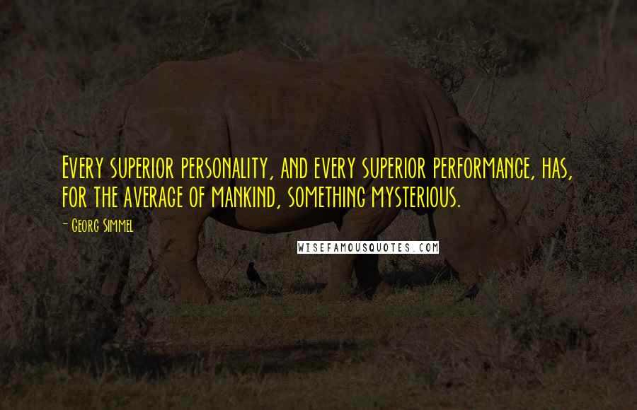 Georg Simmel Quotes: Every superior personality, and every superior performance, has, for the average of mankind, something mysterious.