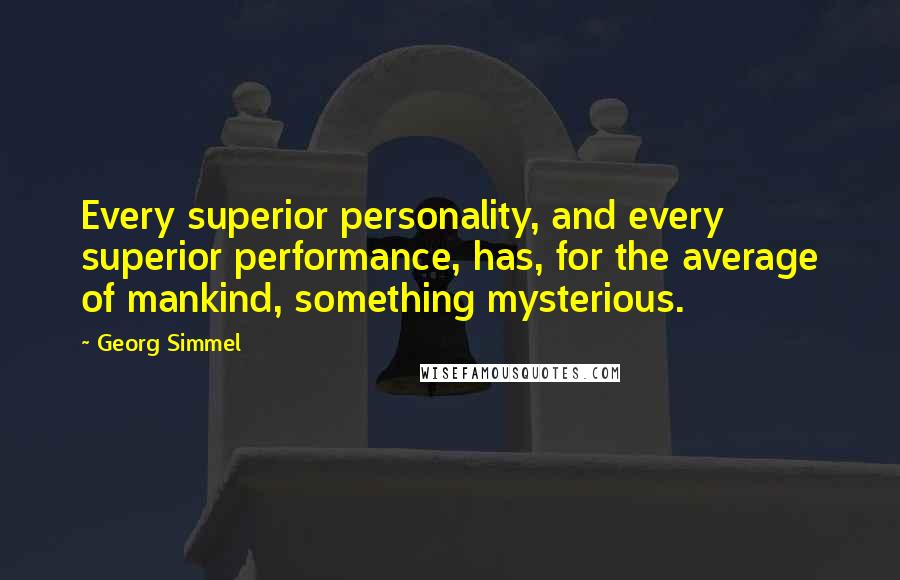 Georg Simmel Quotes: Every superior personality, and every superior performance, has, for the average of mankind, something mysterious.