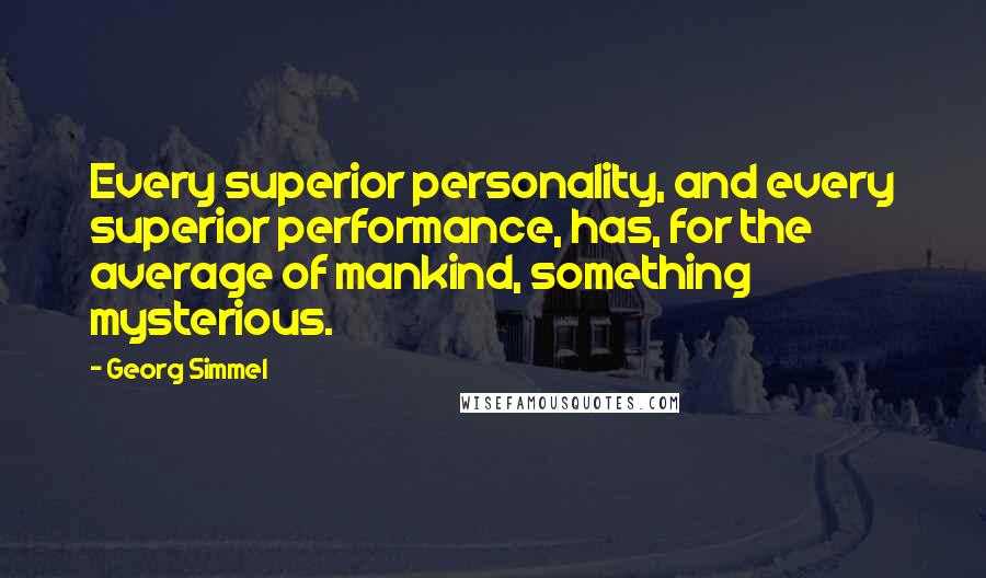 Georg Simmel Quotes: Every superior personality, and every superior performance, has, for the average of mankind, something mysterious.