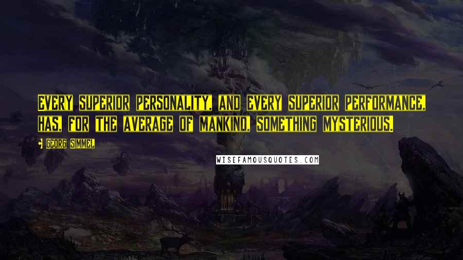 Georg Simmel Quotes: Every superior personality, and every superior performance, has, for the average of mankind, something mysterious.