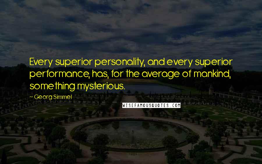 Georg Simmel Quotes: Every superior personality, and every superior performance, has, for the average of mankind, something mysterious.