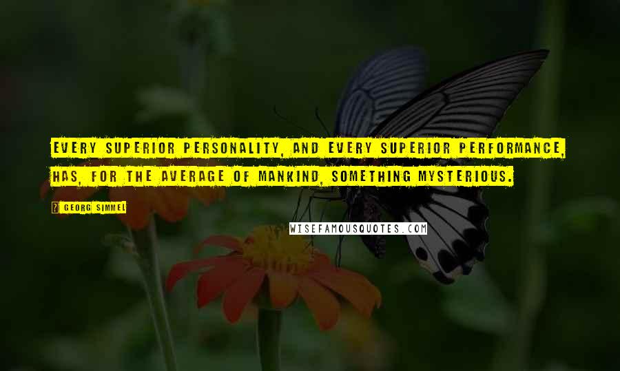 Georg Simmel Quotes: Every superior personality, and every superior performance, has, for the average of mankind, something mysterious.