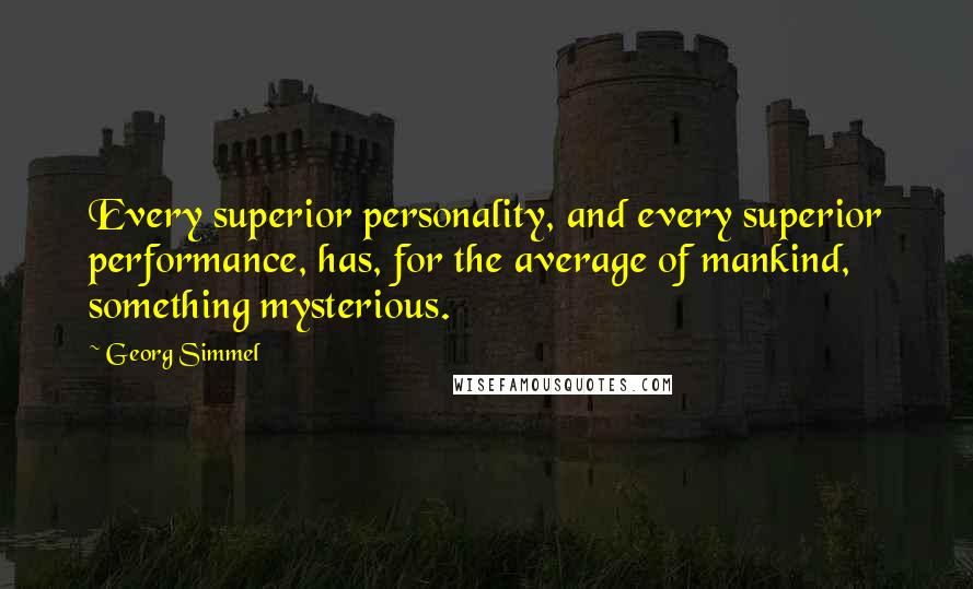 Georg Simmel Quotes: Every superior personality, and every superior performance, has, for the average of mankind, something mysterious.