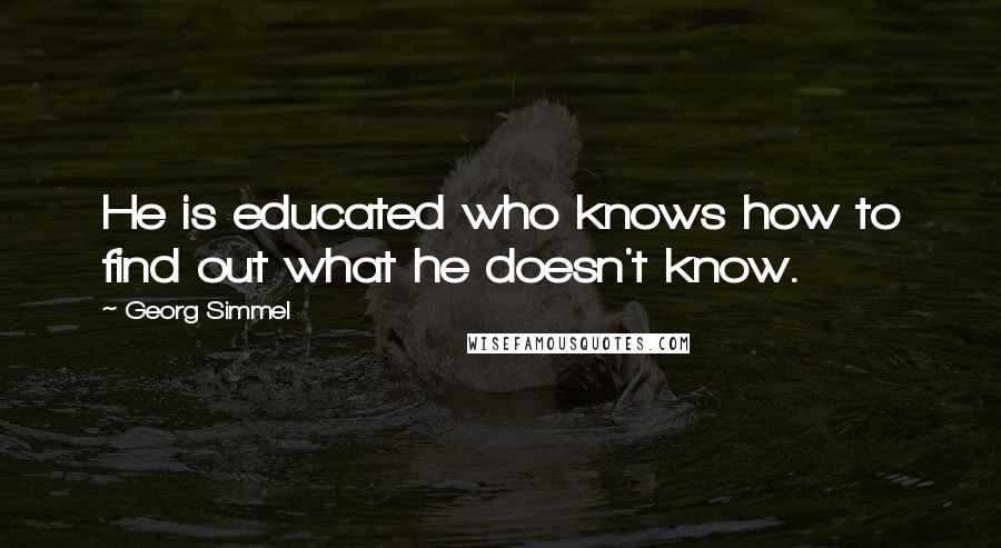 Georg Simmel Quotes: He is educated who knows how to find out what he doesn't know.