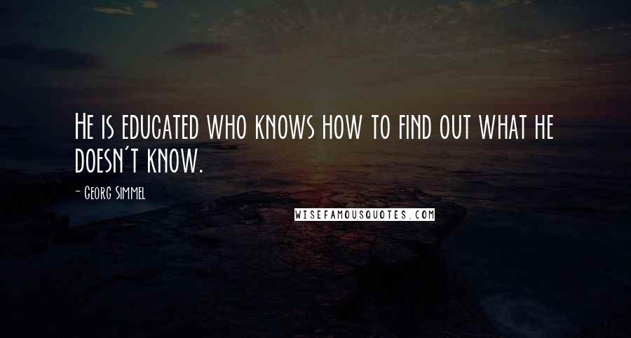 Georg Simmel Quotes: He is educated who knows how to find out what he doesn't know.