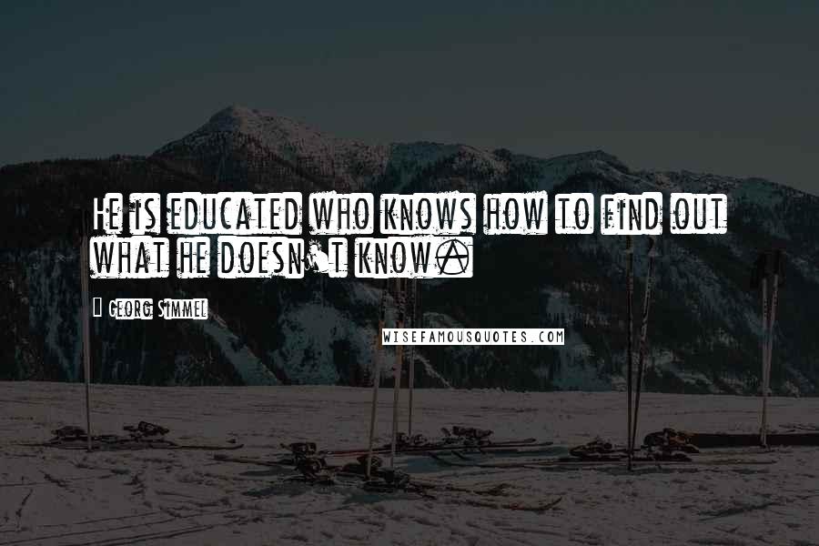 Georg Simmel Quotes: He is educated who knows how to find out what he doesn't know.