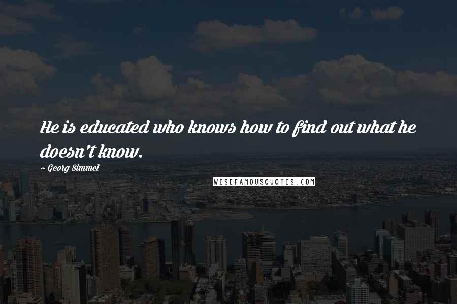 Georg Simmel Quotes: He is educated who knows how to find out what he doesn't know.
