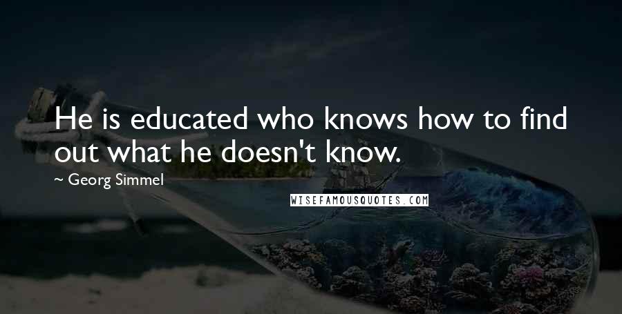 Georg Simmel Quotes: He is educated who knows how to find out what he doesn't know.