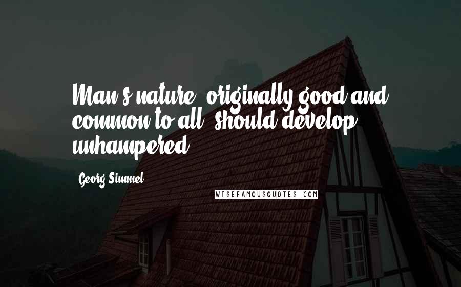 Georg Simmel Quotes: Man's nature, originally good and common to all, should develop unhampered.
