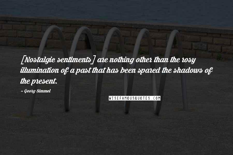 Georg Simmel Quotes: [Nostalgic sentiments] are nothing other than the rosy illumination of a past that has been spared the shadows of the present.