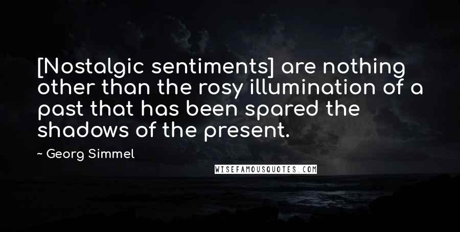 Georg Simmel Quotes: [Nostalgic sentiments] are nothing other than the rosy illumination of a past that has been spared the shadows of the present.