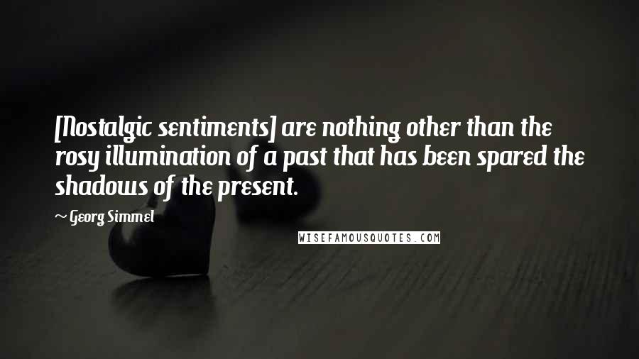 Georg Simmel Quotes: [Nostalgic sentiments] are nothing other than the rosy illumination of a past that has been spared the shadows of the present.