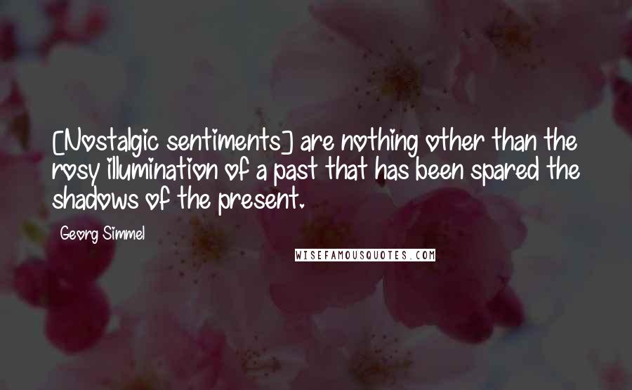 Georg Simmel Quotes: [Nostalgic sentiments] are nothing other than the rosy illumination of a past that has been spared the shadows of the present.