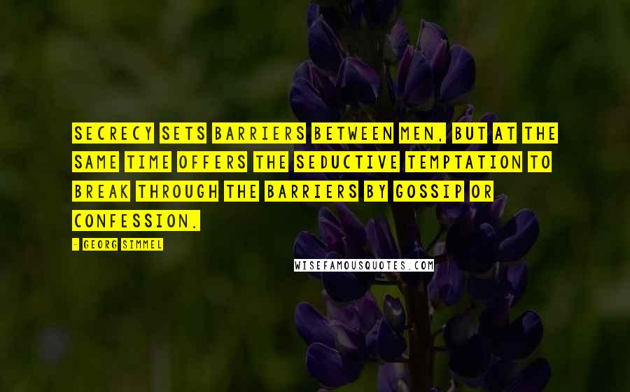 Georg Simmel Quotes: Secrecy sets barriers between men, but at the same time offers the seductive temptation to break through the barriers by gossip or confession.