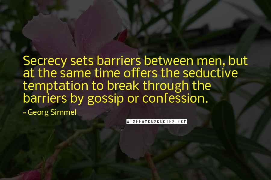 Georg Simmel Quotes: Secrecy sets barriers between men, but at the same time offers the seductive temptation to break through the barriers by gossip or confession.