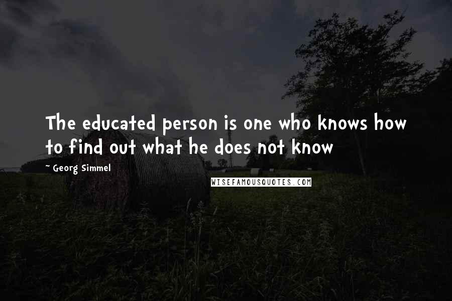 Georg Simmel Quotes: The educated person is one who knows how to find out what he does not know