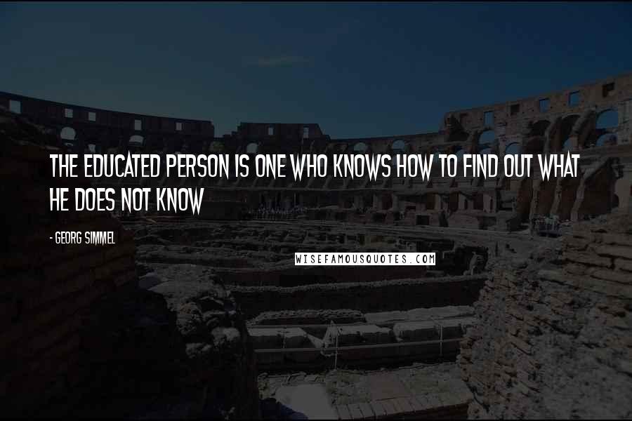 Georg Simmel Quotes: The educated person is one who knows how to find out what he does not know