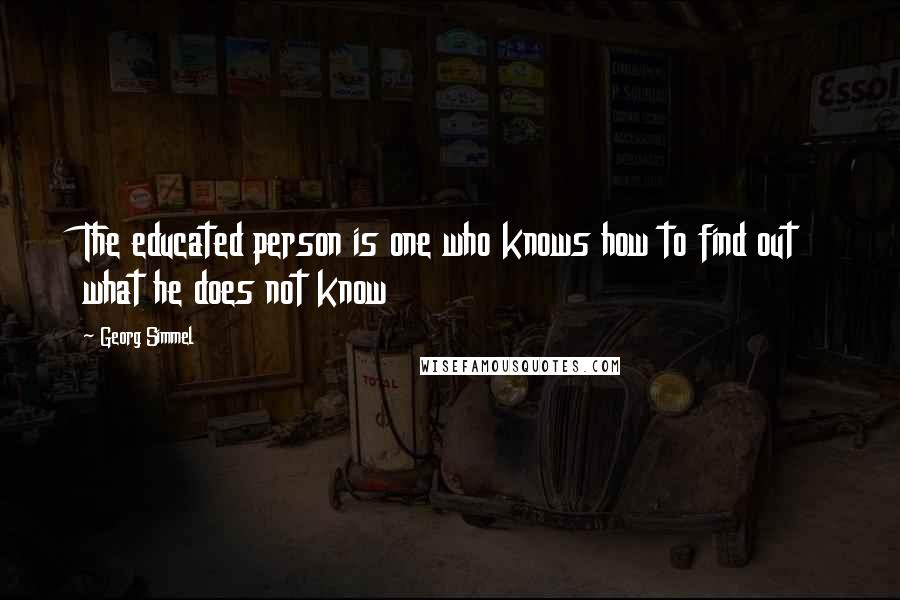 Georg Simmel Quotes: The educated person is one who knows how to find out what he does not know