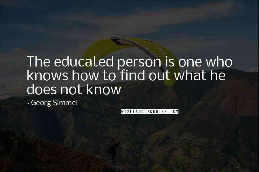 Georg Simmel Quotes: The educated person is one who knows how to find out what he does not know