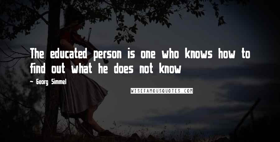 Georg Simmel Quotes: The educated person is one who knows how to find out what he does not know