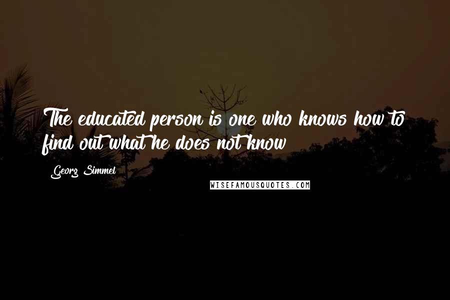 Georg Simmel Quotes: The educated person is one who knows how to find out what he does not know